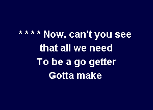 Now, can't you see
that all we need

To be a go getter
Gotta make