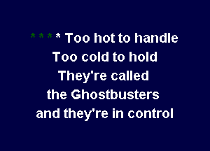 't Too hot to handle
Too cold to hold

They're called
the Ghostbusters
and they're in control