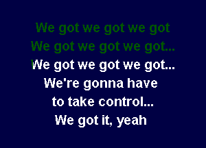 We got we got we got...

We're gonna have
to take control...
We got it, yeah