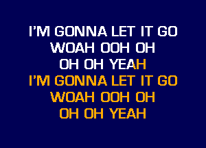 I'M GONNA LET IT GO
WUAH OOH OH
OH OH YEAH
I'M GONNA LET IT GO
WOAH 00H OH
OH OH YEAH