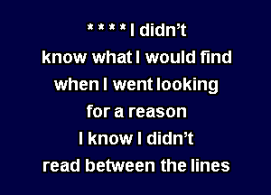 ' ' I didn,t
know whatl would fund
when I went looking

for a reason
I know I dith
read between the lines