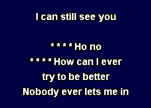 I can still see you

'  ' ' Ho no
' ' ' ' How can I ever
try to be better
Nobody ever lets me in