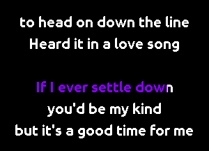 to head on down the line
Heard it in a love song

If I ever settle down
you'd be my kind
but it's a good time for me