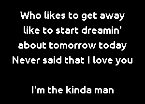Who likes to get away
like to start dreamin'
about tomorrow today
Never said that I love you

I'm the kinda man