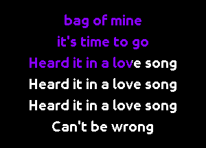 bag of mine
it's time to go
Heard it in a love song

Heard it in a love song
Heard it in a love song
Can't be wrong