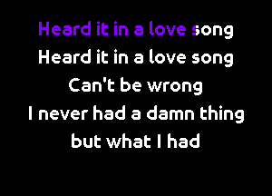 Heard it in a love song
Heard it in a love song
Can't be wrong

I never had a damn thing
but what I had