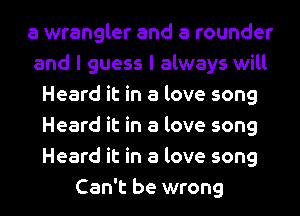 a wrangler and a rounder
and I guess I always will
Heard it in a love song
Heard it in a love song
Heard it in a love song
Can't be wrong