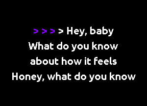 za- a- a- za- Hey, baby
What do you know

about how it Feels
Honey, what do you know