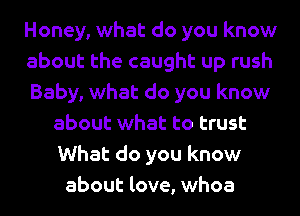 Honey, what do you know
about the caught up rush
Baby, what do you know
about what to trust
What do you know
about love, whoa
