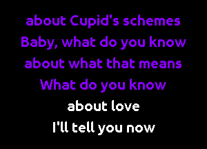 about Cupid's schemes
Baby, what do you know
about what that means
What do you know
about love
I'll tell you now