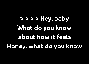 za- a- a- za- Hey, baby
What do you know

about how it Feels
Honey, what do you know