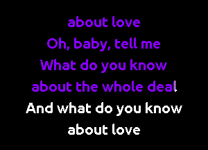 about love
Oh, baby, tell me
What do you know

about the whole deal
And what do you know
about love
