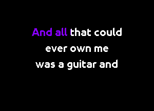 And all that could
ever own me

was a guitar and