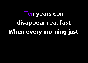 Ten years can
disappear real Fast

When every morning just