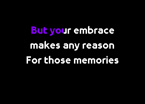 But your embrace

makes any reason

For those memories