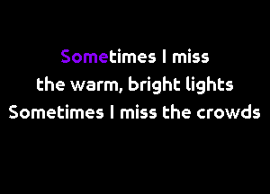 Sometimes I miss
the warm, bright lights

Sometimes I miss the crowds