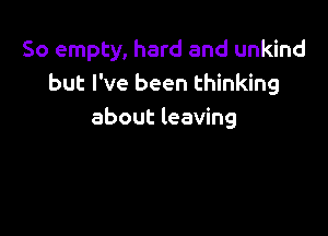 So empty, hard and unkind
but I've been thinking

about leaving