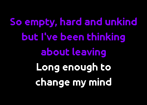 So empty, hard and unkind
but I've been thinking

about leaving
Long enough to
change my mind