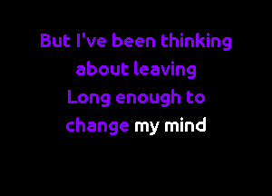 But I've been thinking
about leaving

Long enough to
change my mind