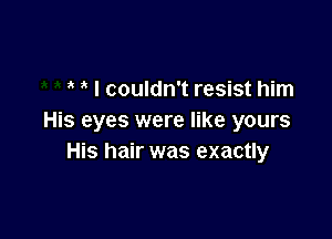 3 I couldn't resist him

His eyes were like yours
His hair was exactly