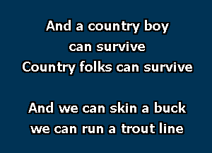 And a country boy
can survive
Country folks can survive

And we can skin a buck
we can run a trout line