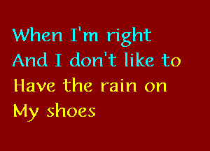 When I'm right
And I don't like to

Have the rain on
My shoes