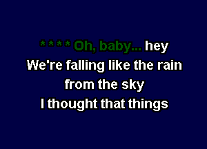 hey
We're falling like the rain

from the sky
I thought that things