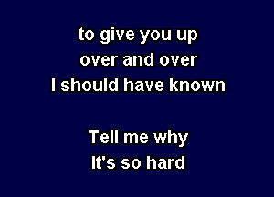 to give you up
over and over
I should have known

Tell me why
It's so hard