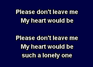 Please don't leave me
My heart would be

Please don't leave me
My heart would be
such a lonely one