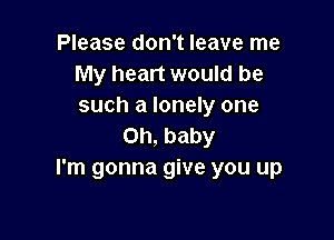 Please don't leave me
My heart would be
such a lonely one

Oh, baby
I'm gonna give you up