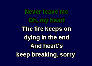 The tire keeps on

dying in the end
And heart's
keep breaking, sorry