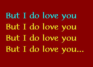 But I do love you
But I do love you

But I do love you
But I do love you...