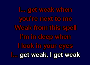 get weak, I get weak