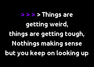 za- 5- g- a- Things are
getting weird,

things are getting tough,
Nothings making sense
but you keep on looking up