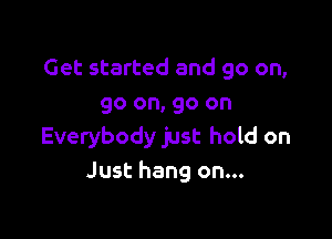 Get started and go on,
go on, go on

Everybody just hold on
Just hang on...