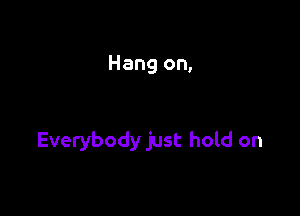 Hang on,

Everybody just hold on