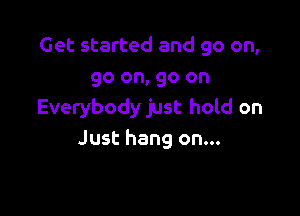 Get started and go on,
go on, go on

Everybody just hold on
Just hang on...