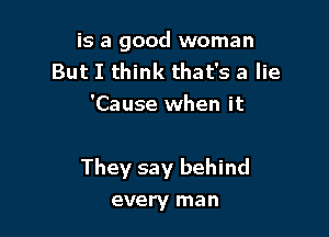 is a good woman
But I think that's a lie
'Cause when it

They say behind
every man