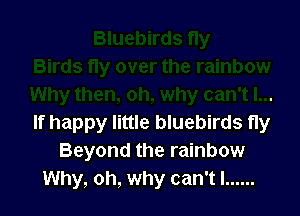 If happy little bluebirds ny
Beyond the rainbow
Why, oh, why can'tl ......