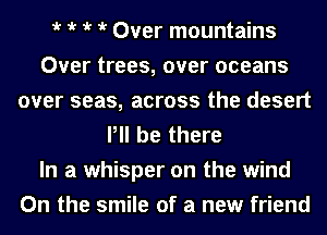 t t t t Over mountains
Over trees, over oceans
over seas, across the desert
P be there
In a whisper on the wind
0n the smile of a new friend