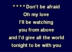 if Dth be afraid
Oh my love
Pll be watching

you from above
and Pd give all the world
tonight to be with you