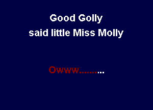 Good Golly
said little Miss Molly