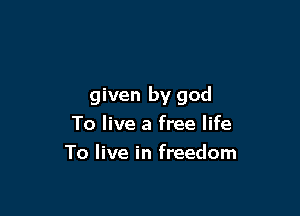given by god

To live a free life
To live in freedom