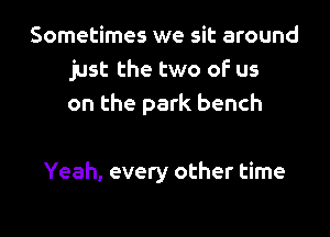 Sometimes we sit around
just the two oF us
on the park bench

Yeah, every other time