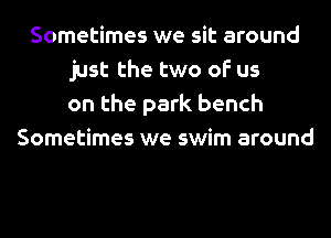 Sometimes we sit around
just the two of us
on the park bench
Sometimes we swim around
