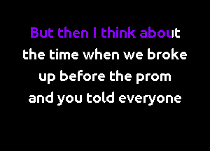 But then I think about
the time when we broke

up before the prom
and you told everyone