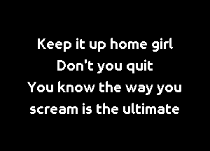 Keep it up home girl
Don't you quit

You know the way you
scream is the ultimate