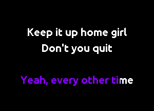 Keep it up home girl
Don't you quit

Yeah, every other time