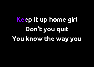 Keep it up home girl
Don't you quit

You know the way you