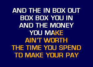 AND THE IN BOX OUT
BOX BOX YOU IN
AND THE MONEY

YOU MAKE
AIN'T WORTH
THE TIME YOU SPEND
TO MAKE YOUR PAY